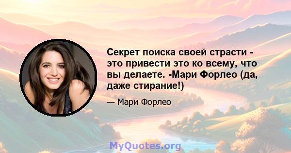 Секрет поиска своей страсти - это привести это ко всему, что вы делаете. -Мари Форлео (да, даже стирание!)