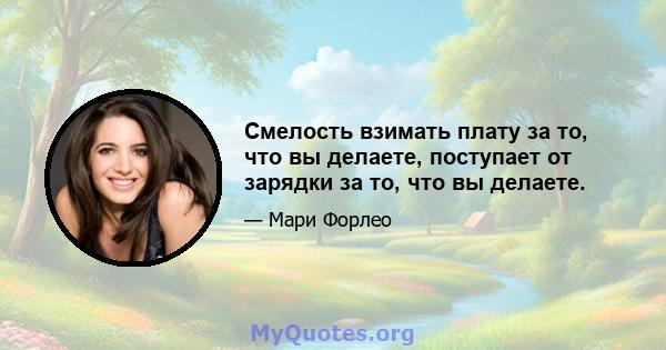 Смелость взимать плату за то, что вы делаете, поступает от зарядки за то, что вы делаете.