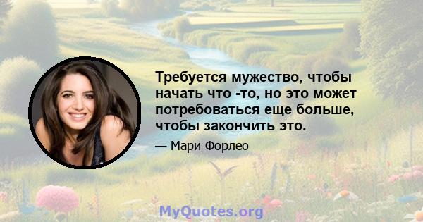 Требуется мужество, чтобы начать что -то, но это может потребоваться еще больше, чтобы закончить это.