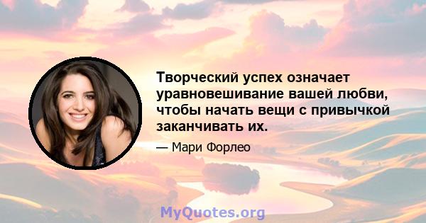 Творческий успех означает уравновешивание вашей любви, чтобы начать вещи с привычкой заканчивать их.