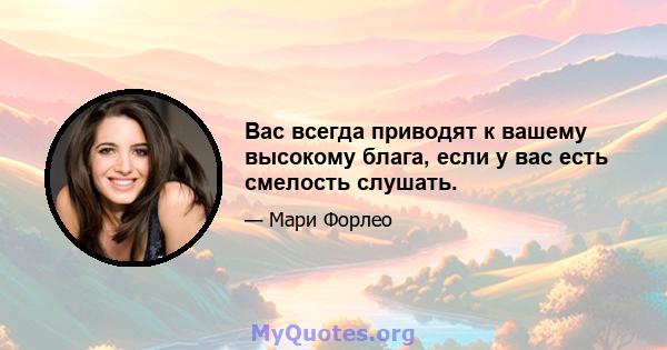 Вас всегда приводят к вашему высокому блага, если у вас есть смелость слушать.