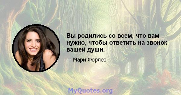 Вы родились со всем, что вам нужно, чтобы ответить на звонок вашей души.