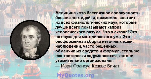 Медицина - это бессвязное совокупность бессвязных идей, и, возможно, состоит из всех физиологических наук, которые лучше всего показывают каприз человеческого разума. Что я сказал! Это не наука для методического ума.