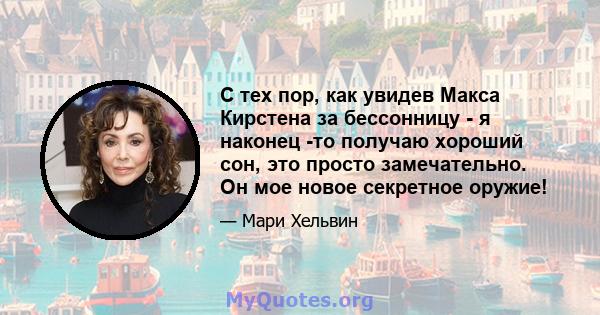 С тех пор, как увидев Макса Кирстена за бессонницу - я наконец -то получаю хороший сон, это просто замечательно. Он мое новое секретное оружие!