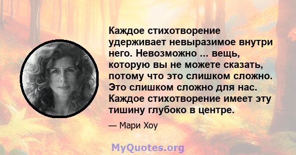 Каждое стихотворение удерживает невыразимое внутри него. Невозможно ... вещь, которую вы не можете сказать, потому что это слишком сложно. Это слишком сложно для нас. Каждое стихотворение имеет эту тишину глубоко в