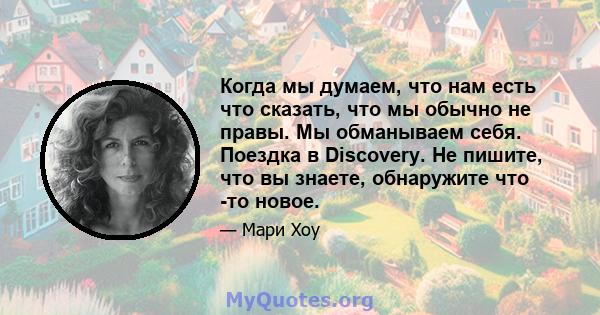 Когда мы думаем, что нам есть что сказать, что мы обычно не правы. Мы обманываем себя. Поездка в Discovery. Не пишите, что вы знаете, обнаружите что -то новое.