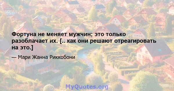 Фортуна не меняет мужчин; это только разоблачает их. [.. как они решают отреагировать на это.]