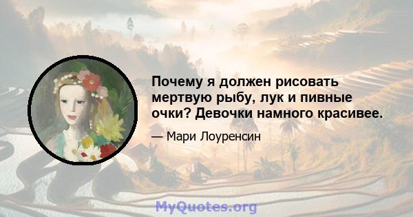 Почему я должен рисовать мертвую рыбу, лук и пивные очки? Девочки намного красивее.