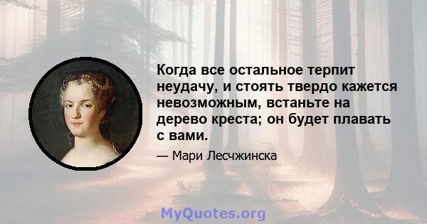 Когда все остальное терпит неудачу, и стоять твердо кажется невозможным, встаньте на дерево креста; он будет плавать с вами.