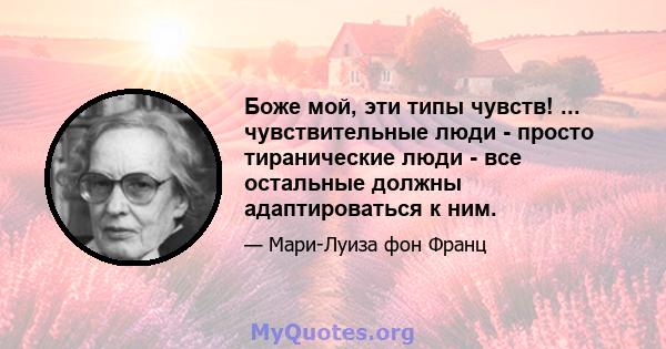 Боже мой, эти типы чувств! ... чувствительные люди - просто тиранические люди - все остальные должны адаптироваться к ним.