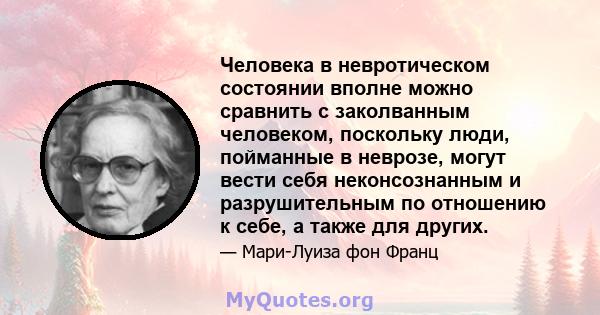 Человека в невротическом состоянии вполне можно сравнить с заколванным человеком, поскольку люди, пойманные в неврозе, могут вести себя неконсознанным и разрушительным по отношению к себе, а также для других.