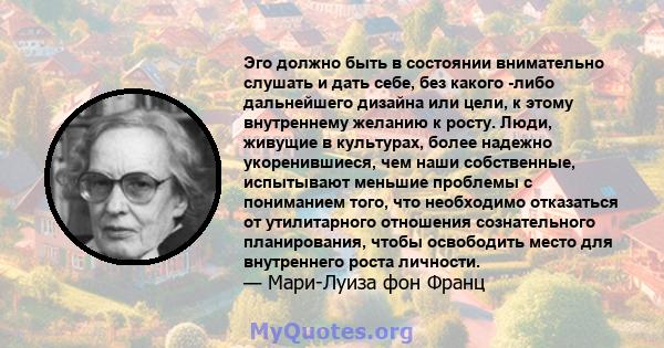 Эго должно быть в состоянии внимательно слушать и дать себе, без какого -либо дальнейшего дизайна или цели, к этому внутреннему желанию к росту. Люди, живущие в культурах, более надежно укоренившиеся, чем наши