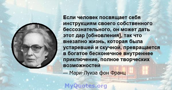 Если человек посвящает себя инструкциям своего собственного бессознательного, он может дать этот дар [обновления], так что внезапно жизнь, которая была устаревшей и скучной, превращается в богатое бесконечное внутреннее 