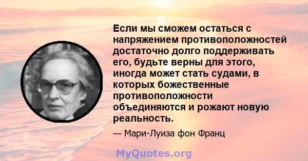 Если мы сможем остаться с напряжением противоположностей достаточно долго поддерживать его, будьте верны для этого, иногда может стать судами, в которых божественные противоположности объединяются и рожают новую