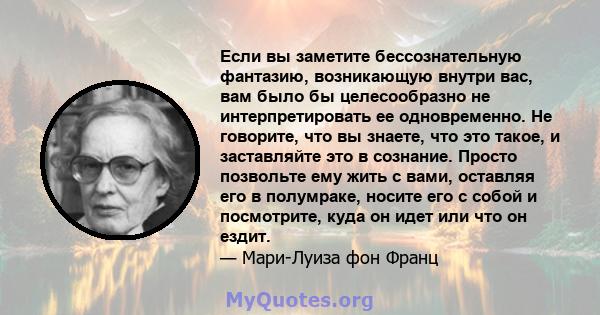 Если вы заметите бессознательную фантазию, возникающую внутри вас, вам было бы целесообразно не интерпретировать ее одновременно. Не говорите, что вы знаете, что это такое, и заставляйте это в сознание. Просто позвольте 