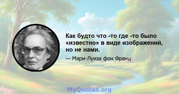 Как будто что -то где -то было «известно» в виде изображений, но не нами.