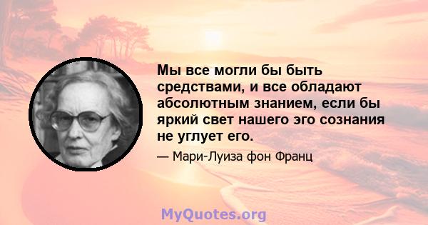 Мы все могли бы быть средствами, и все обладают абсолютным знанием, если бы яркий свет нашего эго сознания не углует его.