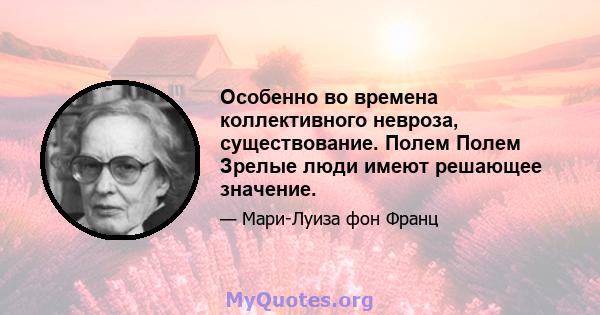 Особенно во времена коллективного невроза, существование. Полем Полем Зрелые люди имеют решающее значение.