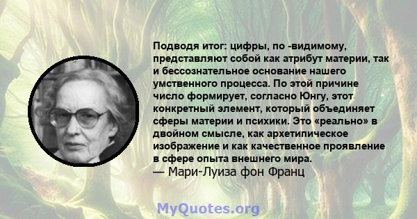 Подводя итог: цифры, по -видимому, представляют собой как атрибут материи, так и бессознательное основание нашего умственного процесса. По этой причине число формирует, согласно Юнгу, этот конкретный элемент, который