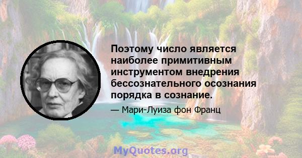 Поэтому число является наиболее примитивным инструментом внедрения бессознательного осознания порядка в сознание.