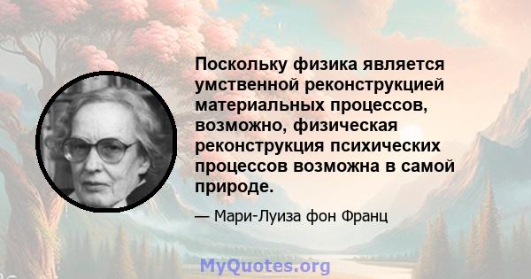 Поскольку физика является умственной реконструкцией материальных процессов, возможно, физическая реконструкция психических процессов возможна в самой природе.