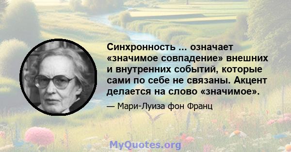 Синхронность ... означает «значимое совпадение» внешних и внутренних событий, которые сами по себе не связаны. Акцент делается на слово «значимое».