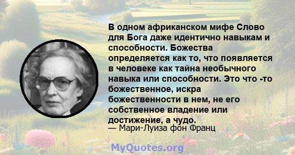 В одном африканском мифе Слово для Бога даже идентично навыкам и способности. Божества определяется как то, что появляется в человеке как тайна необычного навыка или способности. Это что -то божественное, искра