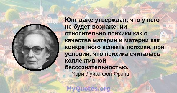 Юнг даже утверждал, что у него не будет возражений относительно психики как о качестве материи и материи как конкретного аспекта психики, при условии, что психика считалась коллективной бессознательностью.