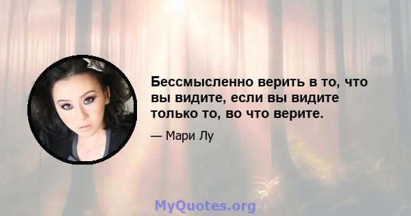 Бессмысленно верить в то, что вы видите, если вы видите только то, во что верите.