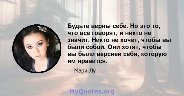 Будьте верны себе. Но это то, что все говорят, и никто не значит. Никто не хочет, чтобы вы были собой. Они хотят, чтобы вы были версией себя, которую им нравится.