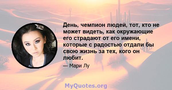 День, чемпион людей, тот, кто не может видеть, как окружающие его страдают от его имени, которые с радостью отдали бы свою жизнь за тех, кого он любит.