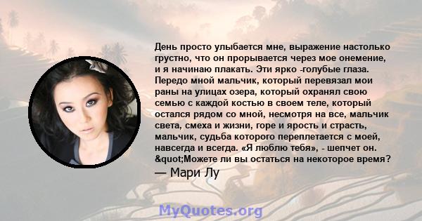 День просто улыбается мне, выражение настолько грустно, что он прорывается через мое онемение, и я начинаю плакать. Эти ярко -голубые глаза. Передо мной мальчик, который перевязал мои раны на улицах озера, который