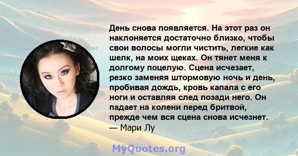 День снова появляется. На этот раз он наклоняется достаточно близко, чтобы свои волосы могли чистить, легкие как шелк, на моих щеках. Он тянет меня к долгому поцелую. Сцена исчезает, резко заменяя штормовую ночь и день, 