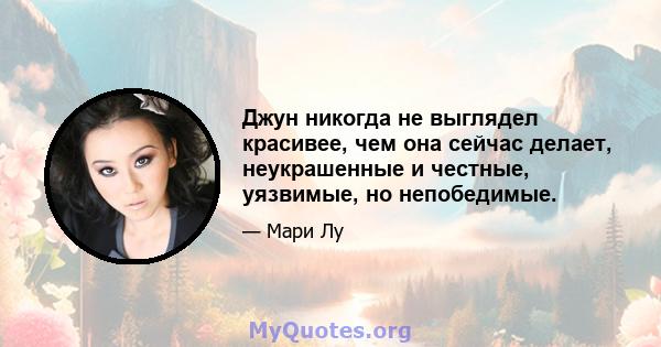 Джун никогда не выглядел красивее, чем она сейчас делает, неукрашенные и честные, уязвимые, но непобедимые.