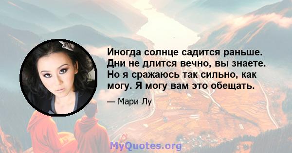 Иногда солнце садится раньше. Дни не длится вечно, вы знаете. Но я сражаюсь так сильно, как могу. Я могу вам это обещать.