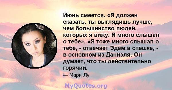 Июнь смеется. «Я должен сказать, ты выглядишь лучше, чем большинство людей, которых я вижу. Я много слышал о тебе». «Я тоже много слышал о тебе, - отвечает Эдем в спешке, - в основном из Даниэля. Он думает, что ты