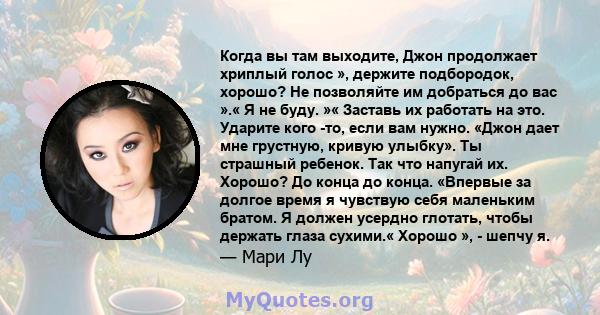 Когда вы там выходите, Джон продолжает хриплый голос », держите подбородок, хорошо? Не позволяйте им добраться до вас ».« Я не буду. »« Заставь их работать на это. Ударите кого -то, если вам нужно. «Джон дает мне