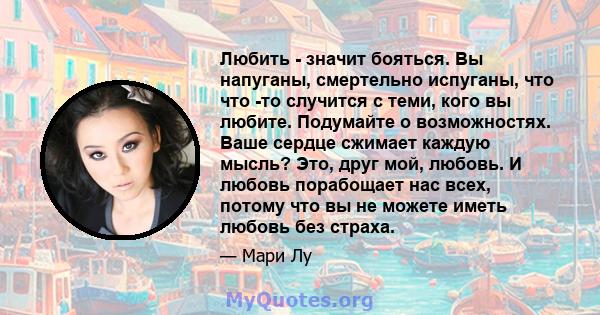 Любить - значит бояться. Вы напуганы, смертельно испуганы, что что -то случится с теми, кого вы любите. Подумайте о возможностях. Ваше сердце сжимает каждую мысль? Это, друг мой, любовь. И любовь порабощает нас всех,