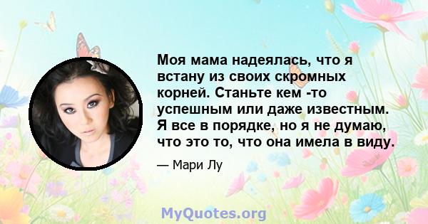 Моя мама надеялась, что я встану из своих скромных корней. Станьте кем -то успешным или даже известным. Я все в порядке, но я не думаю, что это то, что она имела в виду.