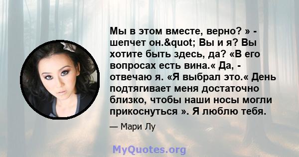 Мы в этом вместе, верно? » - шепчет он." Вы и я? Вы хотите быть здесь, да? «В его вопросах есть вина.« Да, - отвечаю я. «Я выбрал это.« День подтягивает меня достаточно близко, чтобы наши носы могли прикоснуться ». 