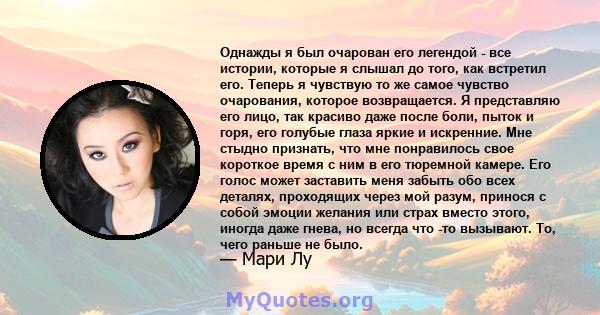 Однажды я был очарован его легендой - все истории, которые я слышал до того, как встретил его. Теперь я чувствую то же самое чувство очарования, которое возвращается. Я представляю его лицо, так красиво даже после боли, 