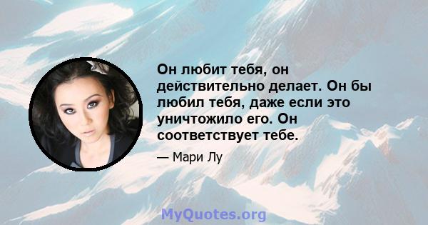 Он любит тебя, он действительно делает. Он бы любил тебя, даже если это уничтожило его. Он соответствует тебе.