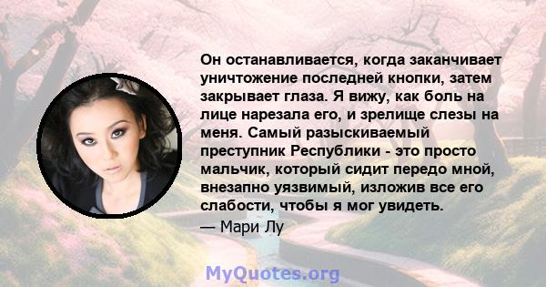 Он останавливается, когда заканчивает уничтожение последней кнопки, затем закрывает глаза. Я вижу, как боль на лице нарезала его, и зрелище слезы на меня. Самый разыскиваемый преступник Республики - это просто мальчик,