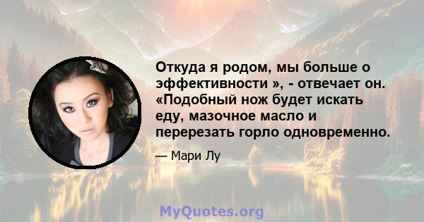 Откуда я родом, мы больше о эффективности », - отвечает он. «Подобный нож будет искать еду, мазочное масло и перерезать горло одновременно.