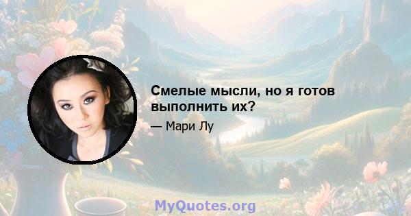 Смелые мысли, но я готов выполнить их?