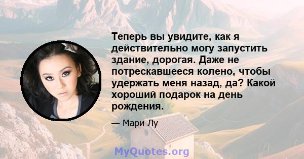 Теперь вы увидите, как я действительно могу запустить здание, дорогая. Даже не потрескавшееся колено, чтобы удержать меня назад, да? Какой хороший подарок на день рождения.