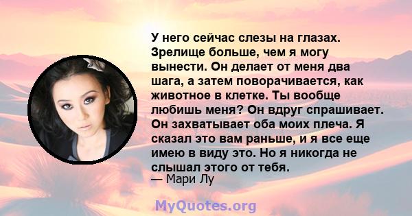 У него сейчас слезы на глазах. Зрелище больше, чем я могу вынести. Он делает от меня два шага, а затем поворачивается, как животное в клетке. Ты вообще любишь меня? Он вдруг спрашивает. Он захватывает оба моих плеча. Я