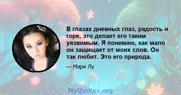 В глазах дневных глаз, радость и горе, это делает его таким уязвимым. Я понимаю, как мало он защищает от моих слов. Он так любит. Это его природа.