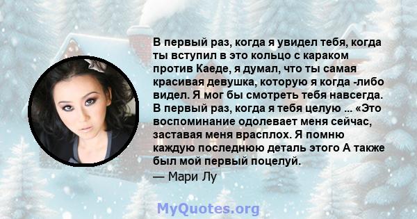 В первый раз, когда я увидел тебя, когда ты вступил в это кольцо с караком против Каеде, я думал, что ты самая красивая девушка, которую я когда -либо видел. Я мог бы смотреть тебя навсегда. В первый раз, когда я тебя