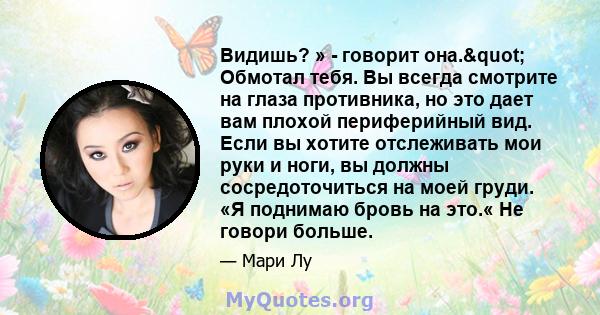 Видишь? » - говорит она." Обмотал тебя. Вы всегда смотрите на глаза противника, но это дает вам плохой периферийный вид. Если вы хотите отслеживать мои руки и ноги, вы должны сосредоточиться на моей груди. «Я